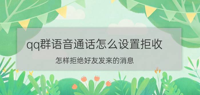 qq群语音通话怎么设置拒收 怎样拒绝好友发来的消息？